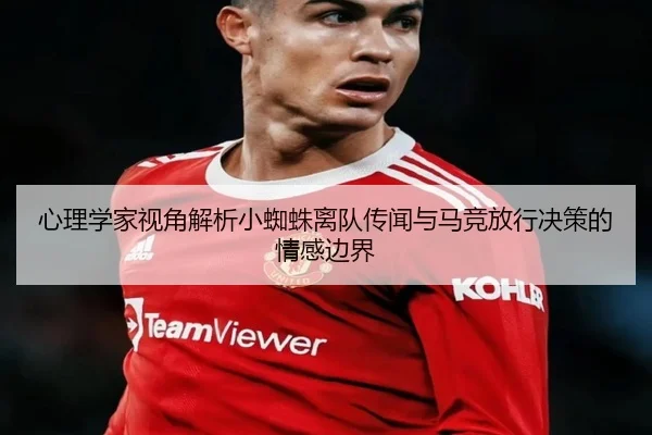 心理学家视角解析小蜘蛛离队传闻与马竞放行决策的情感边界